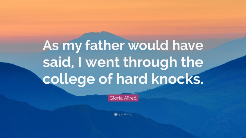 Gloria Allred Quote: “As my father would have said, I went through the college of hard knocks.”