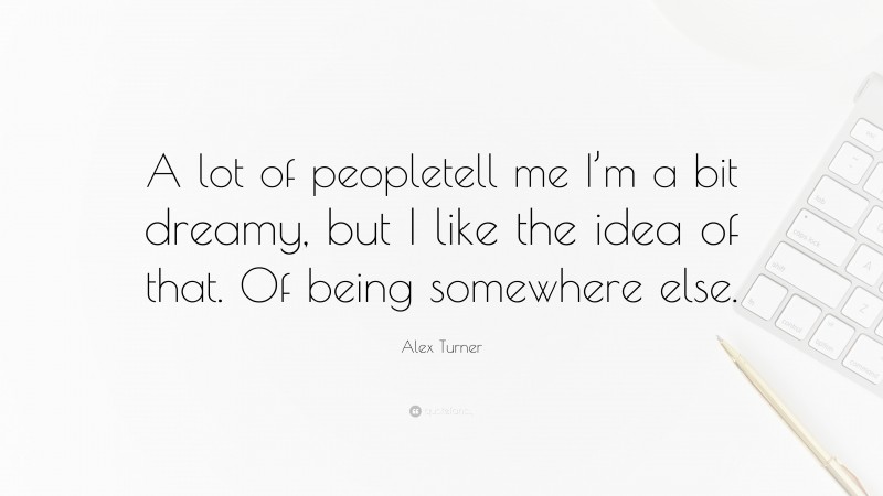 Alex Turner Quote: “A lot of peopletell me I’m a bit dreamy, but I like the idea of that. Of being somewhere else.”