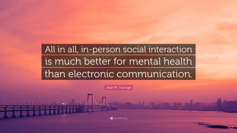 Jean M. Twenge Quote: “All in all, in-person social interaction is much better for mental health than electronic communication.”