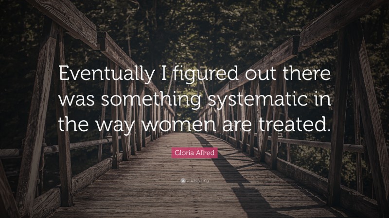 Gloria Allred Quote: “Eventually I figured out there was something systematic in the way women are treated.”