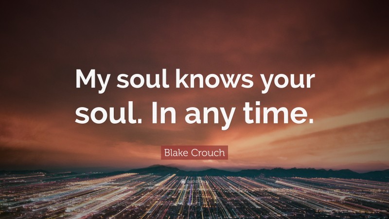 Blake Crouch Quote: “My soul knows your soul. In any time.”