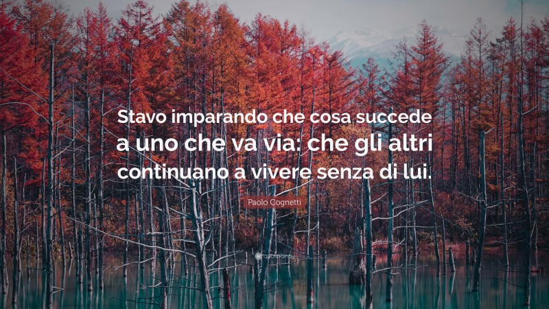 Paolo Cognetti Quote: “Stavo imparando che cosa succede a uno che va via: che gli altri continuano a vivere senza di lui.”
