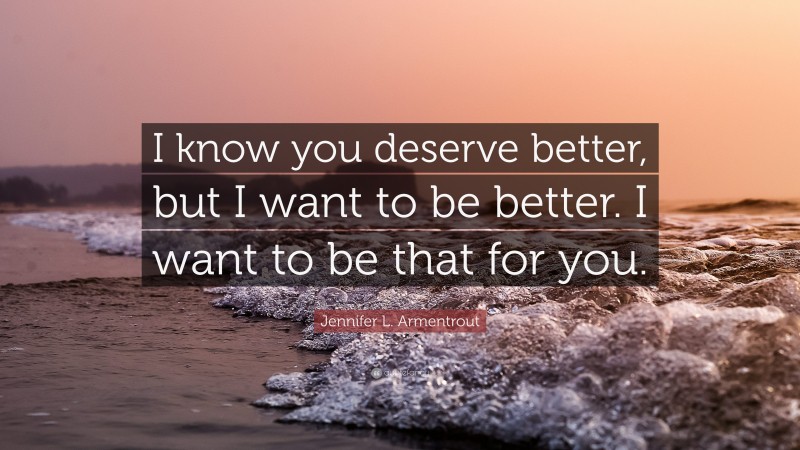 Jennifer L. Armentrout Quote: “I know you deserve better, but I want to be better. I want to be that for you.”