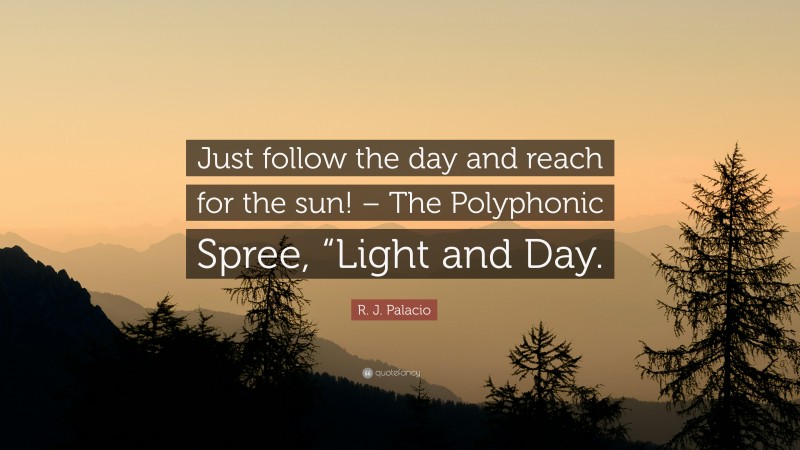 R. J. Palacio Quote: “Just follow the day and reach for the sun! – The Polyphonic Spree, “Light and Day.”