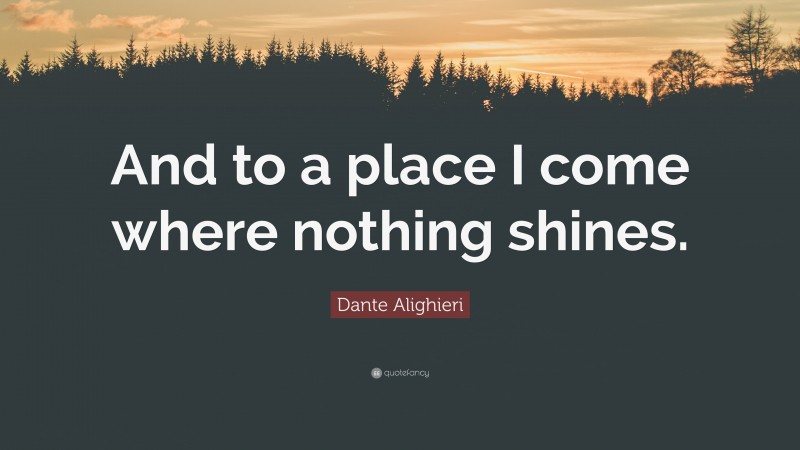 Dante Alighieri Quote: “And to a place I come where nothing shines.”