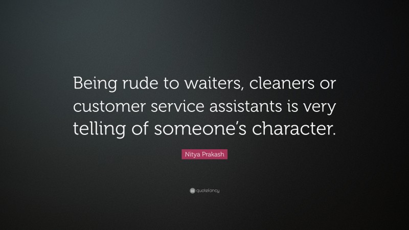 Nitya Prakash Quote: “Being rude to waiters, cleaners or customer service assistants is very telling of someone’s character.”