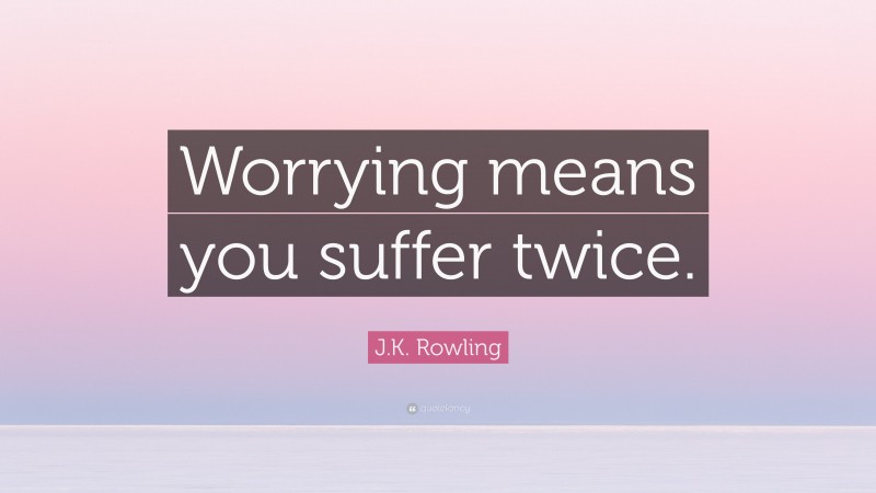 J.K. Rowling Quote: “Worrying means you suffer twice.”