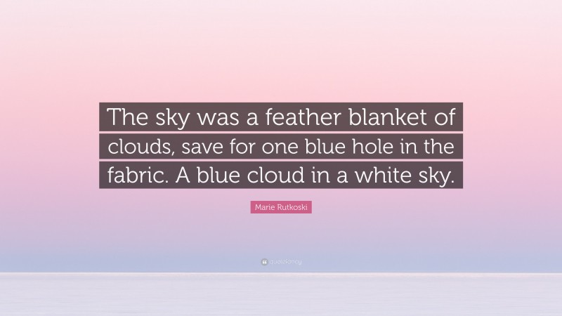 Marie Rutkoski Quote: “The sky was a feather blanket of clouds, save for one blue hole in the fabric. A blue cloud in a white sky.”