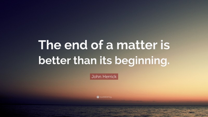 John Herrick Quote: “The end of a matter is better than its beginning.”