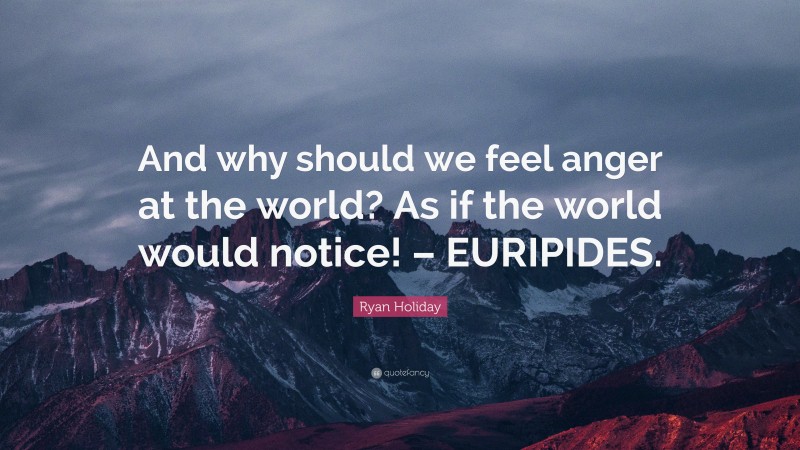 Ryan Holiday Quote: “And why should we feel anger at the world? As if the world would notice! – EURIPIDES.”