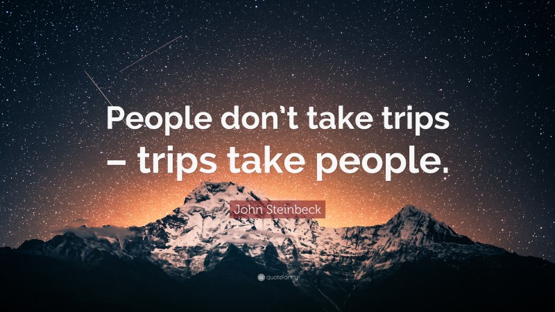 John Steinbeck Quote: “People don’t take trips – trips take people.”