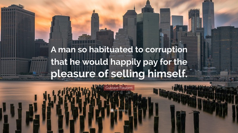 Gustave Flaubert Quote: “A man so habituated to corruption that he would happily pay for the pleasure of selling himself.”