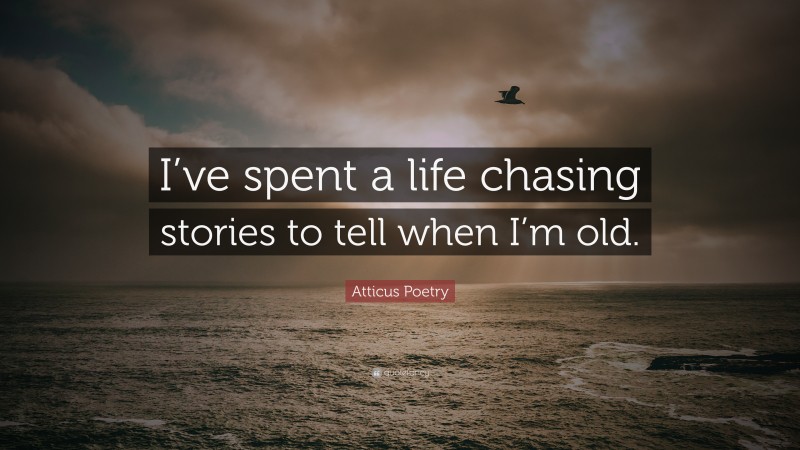 Atticus Poetry Quote: “I’ve spent a life chasing stories to tell when I’m old.”