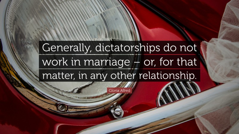 Gloria Allred Quote: “Generally, dictatorships do not work in marriage – or, for that matter, in any other relationship.”