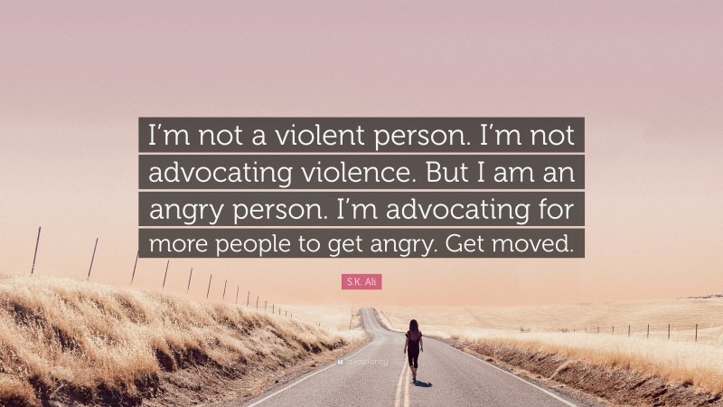 S.K. Ali Quote: “I’m not a violent person. I’m not advocating violence. But I am an angry person. I’m advocating for more people to get angry. Get moved.”