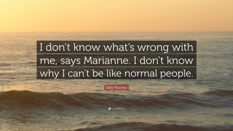 Sally Rooney Quote: “I don’t know what’s wrong with me, says Marianne. I don’t know why I can’t be like normal people.”