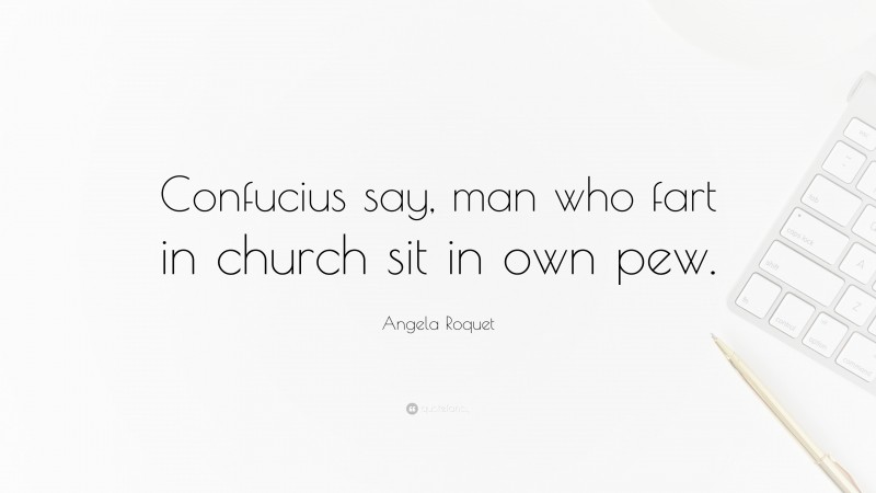 Angela Roquet Quote: “Confucius say, man who fart in church sit in own pew.”