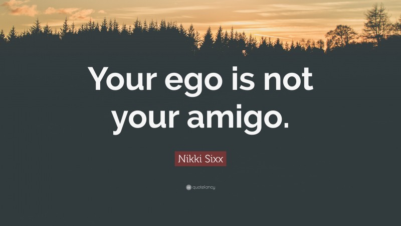 Nikki Sixx Quote: “Your ego is not your amigo.”