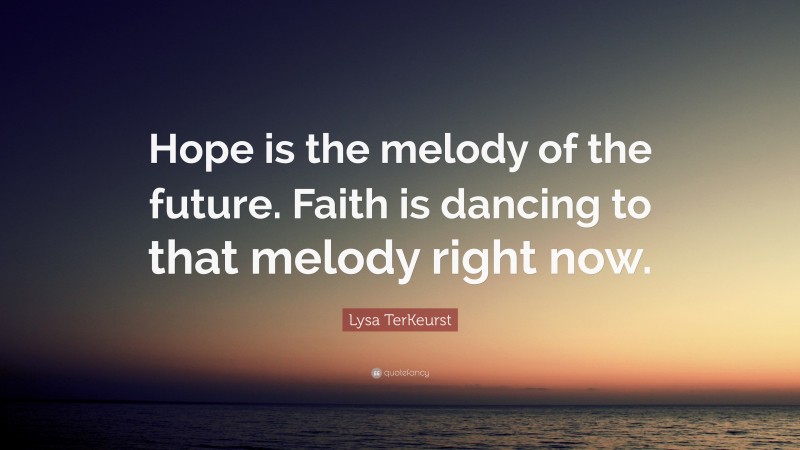 Lysa TerKeurst Quote: “Hope is the melody of the future. Faith is dancing to that melody right now.”