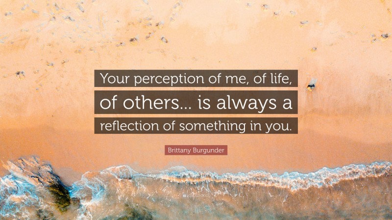 Brittany Burgunder Quote: “Your perception of me, of life, of others... is always a reflection of something in you.”