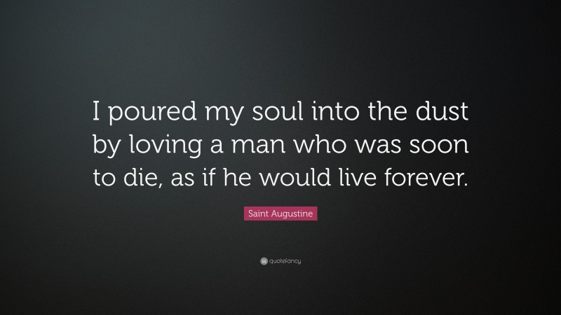 Saint Augustine Quote: “I poured my soul into the dust by loving a man who was soon to die, as if he would live forever.”