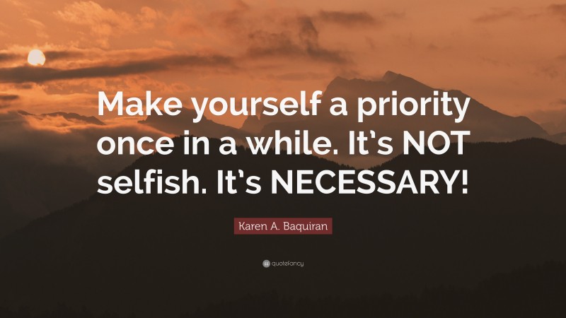 Karen A. Baquiran Quote: “Make yourself a priority once in a while. It’s NOT selfish. It’s NECESSARY!”