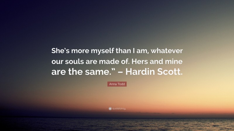 Anna Todd Quote: “She’s more myself than I am, whatever our souls are made of. Hers and mine are the same.” – Hardin Scott.”