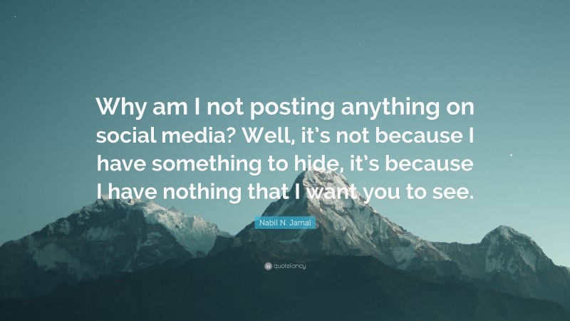 Nabil N. Jamal Quote: “Why am I not posting anything on social media? Well, it’s not because I have something to hide, it’s because I have nothing that I want you to see.”