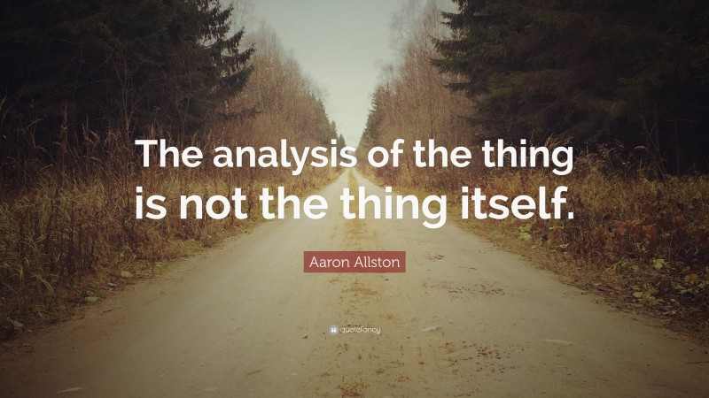 Aaron Allston Quote: “The analysis of the thing is not the thing itself.”