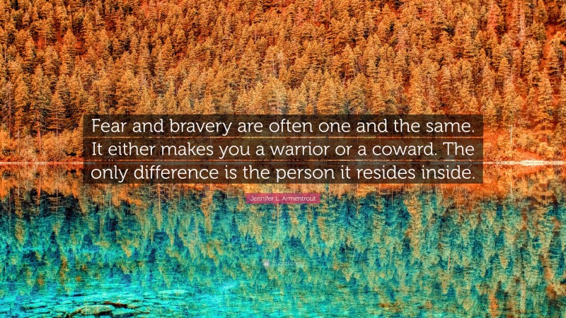 Jennifer L. Armentrout Quote: “Fear and bravery are often one and the same. It either makes you a warrior or a coward. The only difference is the person it resides inside.”