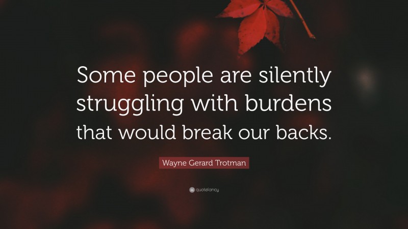 Wayne Gerard Trotman Quote: “Some people are silently struggling with burdens that would break our backs.”