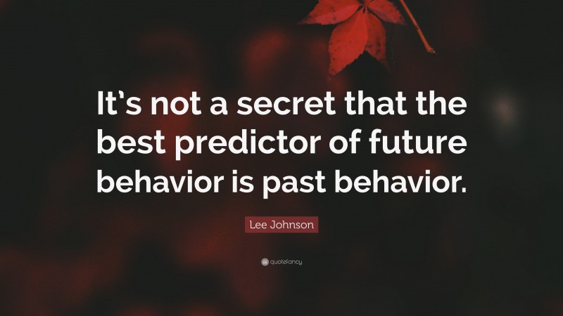 Lee Johnson Quote: “It’s not a secret that the best predictor of future behavior is past behavior.”