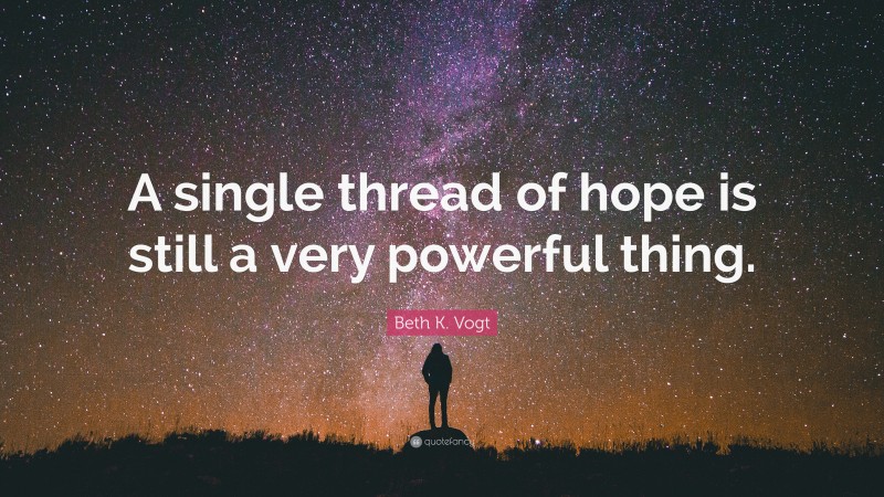 Beth K. Vogt Quote: “A single thread of hope is still a very powerful thing.”