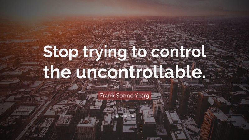 Frank Sonnenberg Quote: “Stop trying to control the uncontrollable.”