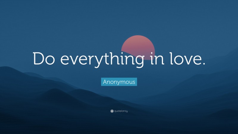 Anonymous Quote: “Do everything in love.”
