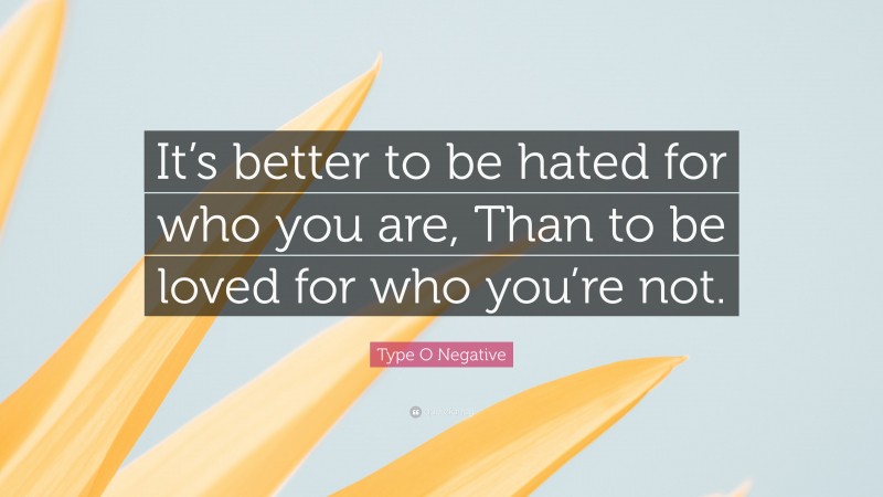 Type O Negative Quote: “It’s better to be hated for who you are, Than to be loved for who you’re not.”