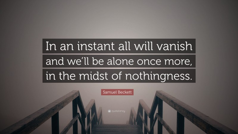 Samuel Beckett Quote: “In an instant all will vanish and we’ll be alone once more, in the midst of nothingness.”