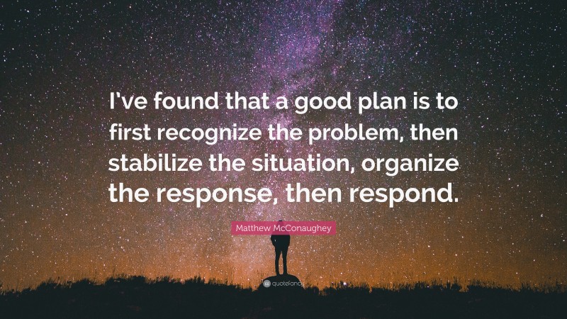 Matthew McConaughey Quote: “I’ve found that a good plan is to first recognize the problem, then stabilize the situation, organize the response, then respond.”