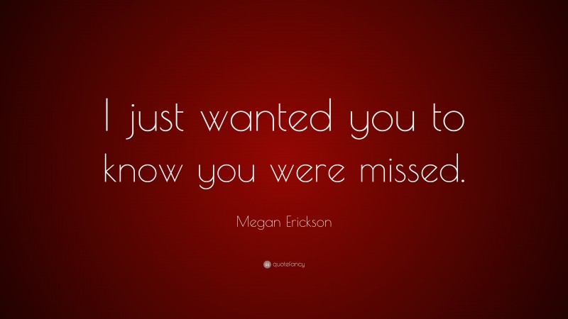Megan Erickson Quote: “I just wanted you to know you were missed.”