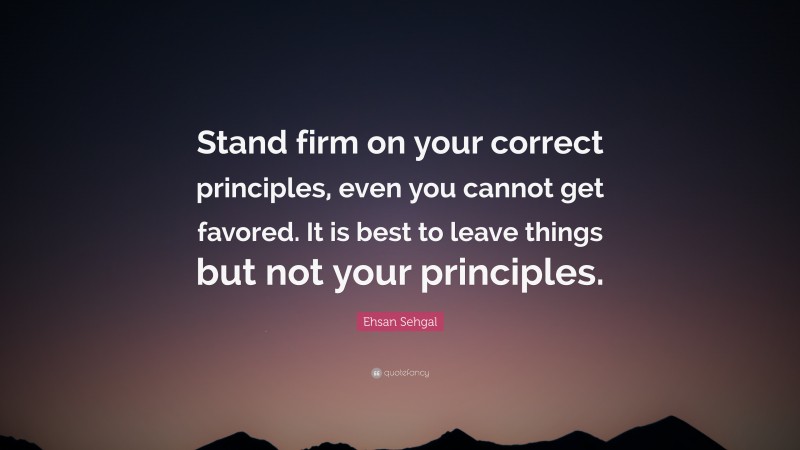 Ehsan Sehgal Quote: “Stand firm on your correct principles, even you cannot get favored. It is best to leave things but not your principles.”
