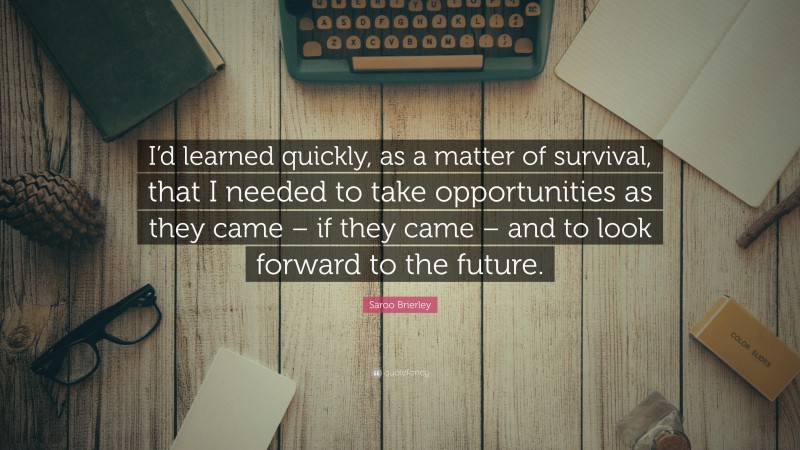 Saroo Brierley Quote: “I’d learned quickly, as a matter of survival, that I needed to take opportunities as they came – if they came – and to look forward to the future.”