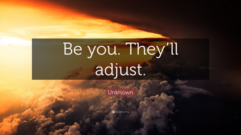 Unknown Quote: “Be you. They’ll adjust.”