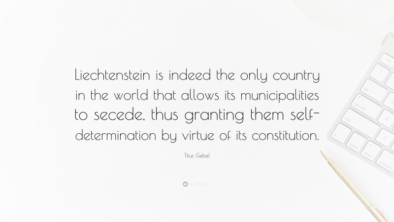 Titus Gebel Quote: “Liechtenstein is indeed the only country in the world that allows its municipalities to secede, thus granting them self-determination by virtue of its constitution.”