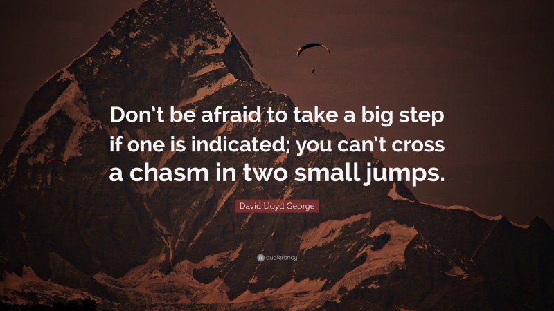 David Lloyd George Quote: “Don’t be afraid to take a big step if one is indicated; you can’t cross a chasm in two small jumps.”