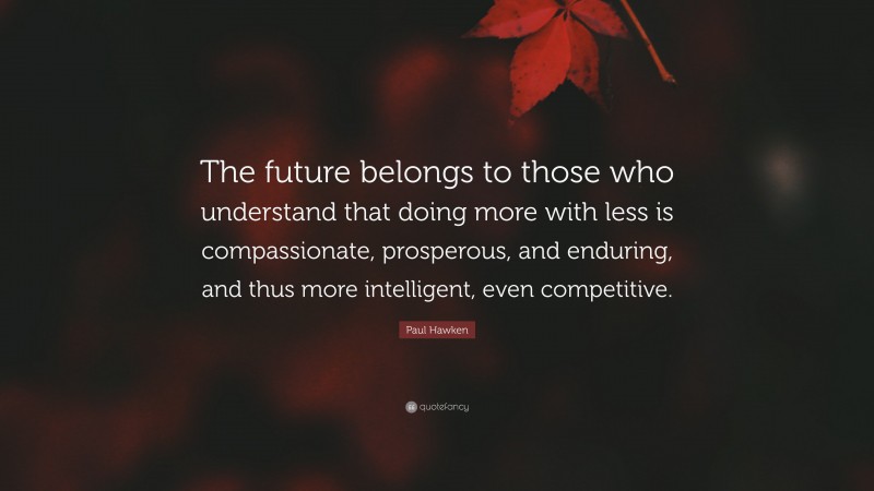 Paul Hawken Quote: “The future belongs to those who understand that doing more with less is compassionate, prosperous, and enduring, and thus more intelligent, even competitive.”