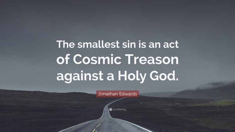 Jonathan Edwards Quote: “The smallest sin is an act of Cosmic Treason against a Holy God.”