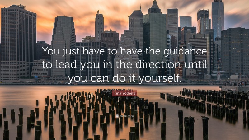 Tina Yothers Quote: “You just have to have the guidance to lead you in the direction until you can do it yourself.”