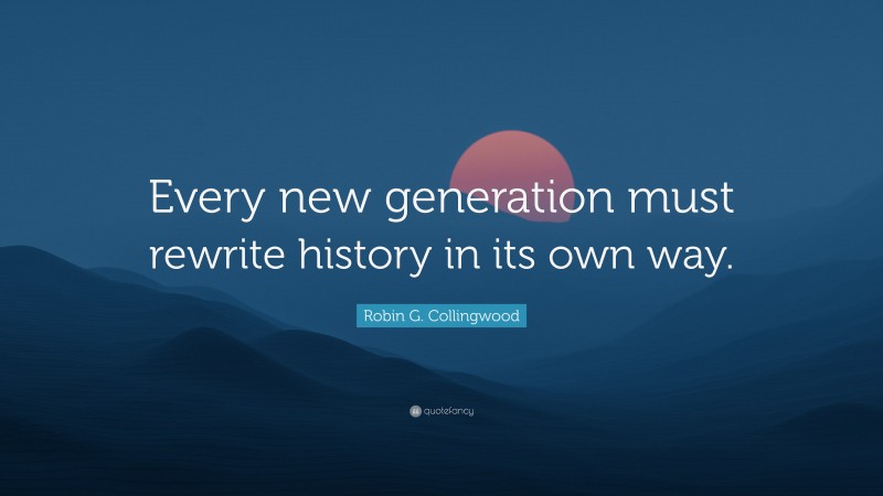 Robin G. Collingwood Quote: “Every new generation must rewrite history in its own way.”