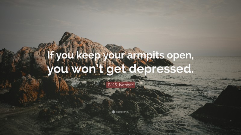 B.K.S. Iyengar Quote: “If you keep your armpits open, you won’t get depressed.”