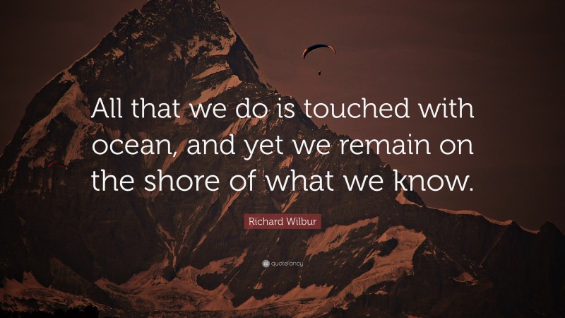 Richard Wilbur Quote: “All that we do is touched with ocean, and yet we remain on the shore of what we know.”